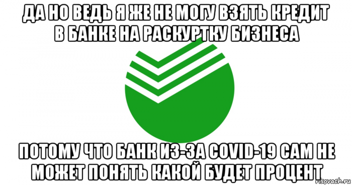 да но ведь я же не могу взять кредит в банке на раскуртку бизнеса потому что банк из-за covid-19 сам не может понять какой будет процент, Мем Сбербанк