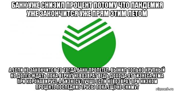 банк уже снизил процент потому что пандемия уже закончится уже прям этим летом а если не закончится то тогда банк пролетел, выжил только крупный но долго ждать пока вернут невозврат ведь дохода от бизнеса нема при коронавирусе, а бизнесу лучше если невозврат при низком проценте последние трусы пока ещё не снимут, Мем Сбербанк