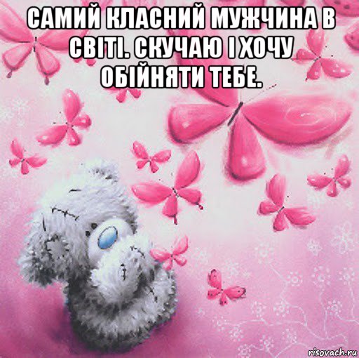 самий класний мужчина в світі. скучаю і хочу обійняти тебе. 