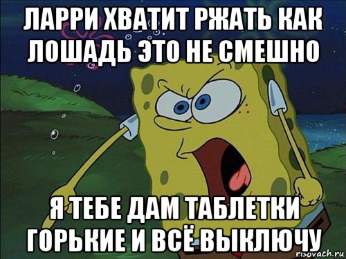 ларри хватит ржать как лошадь это не смешно я тебе дам таблетки горькие и всё выключу, Мем Спанч боб