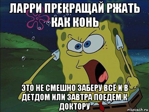 ларри прекращай ржать как конь это не смешно заберу всё и в детдом или завтра поедем к доктору, Мем Спанч боб