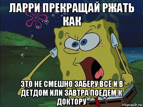 ларри прекращай ржать как это не смешно заберу всё и в детдом или завтра поедем к доктору, Мем Спанч боб