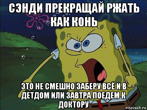 сэнди прекращай ржать как конь это не смешно заберу всё и в детдом или завтра поедем к доктору, Мем Спанч боб