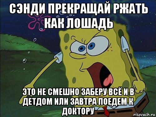 сэнди прекращай ржать как лошадь это не смешно заберу всё и в детдом или завтра поедем к доктору, Мем Спанч боб