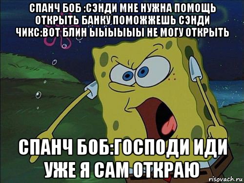 спанч боб :сэнди мне нужна помощь открыть банку поможжешь сэнди чикс:вот блин ыыыыыы не могу открыть спанч боб:господи иди уже я сам откраю, Мем Спанч боб