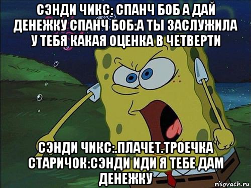 сэнди чикс: спанч боб а дай денежку спанч боб:а ты заслужила у тебя какая оценка в четверти сэнди чикс:.плачет.троечка старичок:сэнди иди я тебе дам денежку, Мем Спанч боб