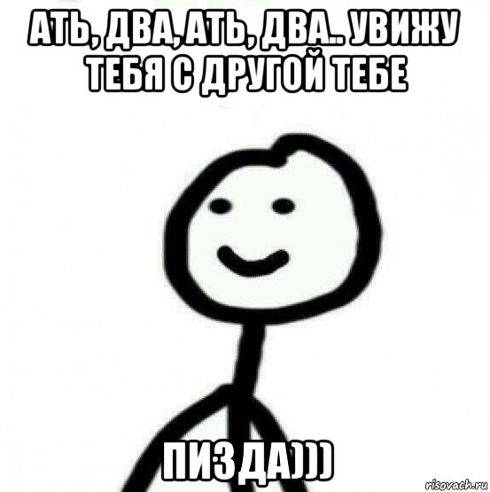 ать, два, ать, два.. увижу тебя с другой тебе пизда)))