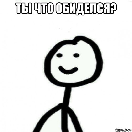 ты что обиделся? 