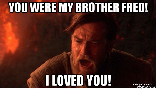 you were my brother fred! i loved you!