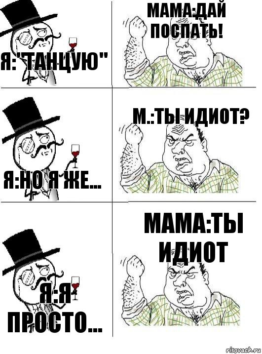 Я:"танцую" мама:дай поспать! я:но я же... м.:ты идиот? я:я просто... мама:ты идиот