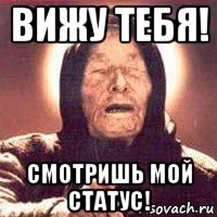 вижу тебя! смотришь мой статус!