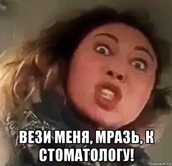  вези меня, мразь, к стоматологу!
