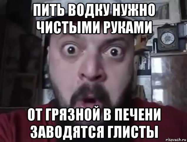 пить водку нужно чистыми руками от грязной в печени заводятся глисты