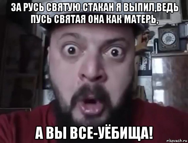 за русь святую стакан я выпил,ведь пусь святая она как матерь, а вы все-уёбища!