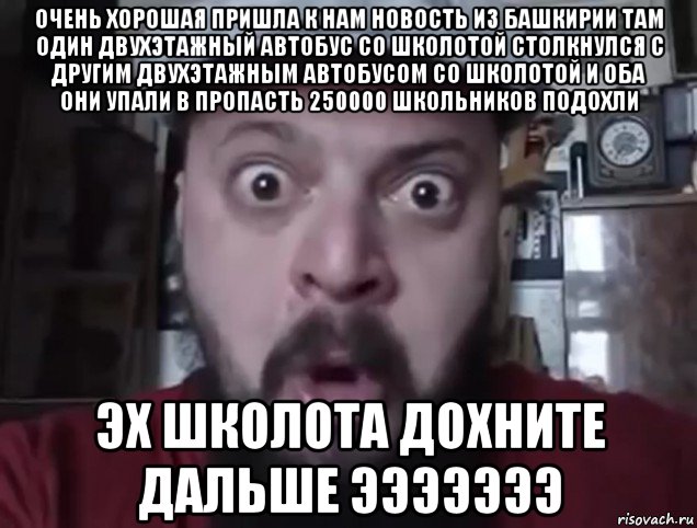 очень хорошая пришла к нам новость из башкирии там один двухэтажный автобус со школотой столкнулся с другим двухэтажным автобусом со школотой и оба они упали в пропасть 250000 школьников подохли эх школота дохните дальше эээээээ