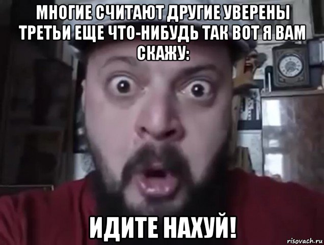 многие считают другие уверены третьи еще что-нибудь так вот я вам скажу: идите нахуй!