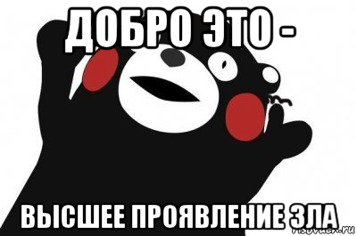добро это - высшее проявление зла