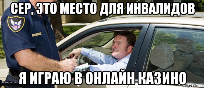 сер, это место для инвалидов я играю в онлайн казино
