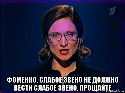  фоменко, слабое звено не должно вести слабое звено, прощайте