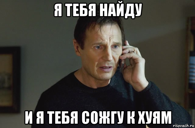 я тебя найду и я тебя сожгу к хуям