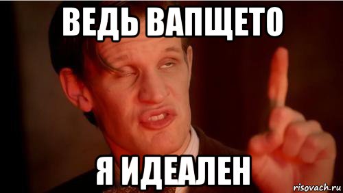 ведь вапщето я идеален