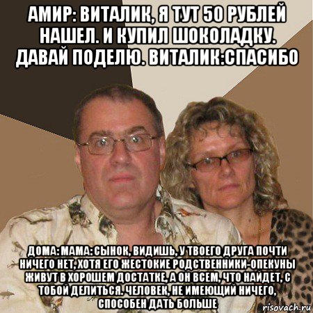 амир: виталик, я тут 50 рублей нашел. и купил шоколадку. давай поделю. виталик:спасибо дома: мама: сынок, видишь, у твоего друга почти ничего нет, хотя его жестокие родственники-опекуны живут в хорошем достатке, а он всем, что найдет, с тобой делиться. человек, не имеющий ничего, способен дать больше, Мем  Злые родители