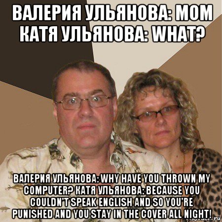 валерия ульянова: mom катя ульянова: what? валерия ульянова: why have you thrown my computer? катя ульянова: because you couldn't speak english and so you're punished and you stay in the cover all night!, Мем  Злые родители