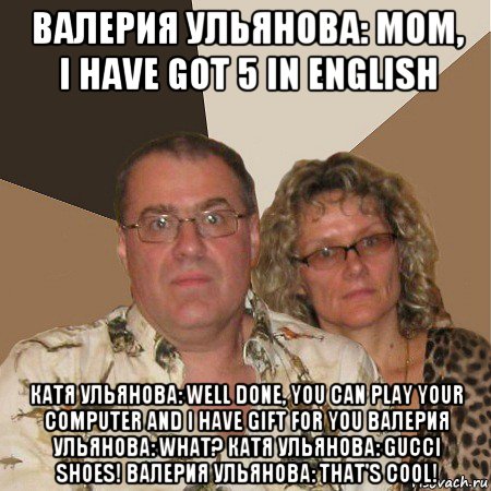 валерия ульянова: mom, i have got 5 in english катя ульянова: well done, you can play your computer and i have gift for you валерия ульянова: what? катя ульянова: gucci shoes! валерия ульянова: that's cool!, Мем  Злые родители