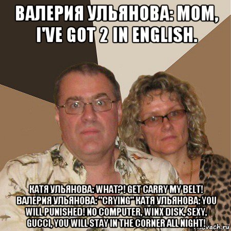 валерия ульянова: mom, i've got 2 in english. катя ульянова: what?! get carry my belt! валерия ульянова: "crying" катя ульянова: you will punished! no computer, winx disk, sexy, gucci, you will stay in the corner all night!, Мем  Злые родители