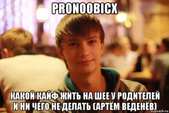 pronoobicx какой кайф жить на шее у родителей и ни чего не делать (артём веденёв), Мем Артём Веденёв