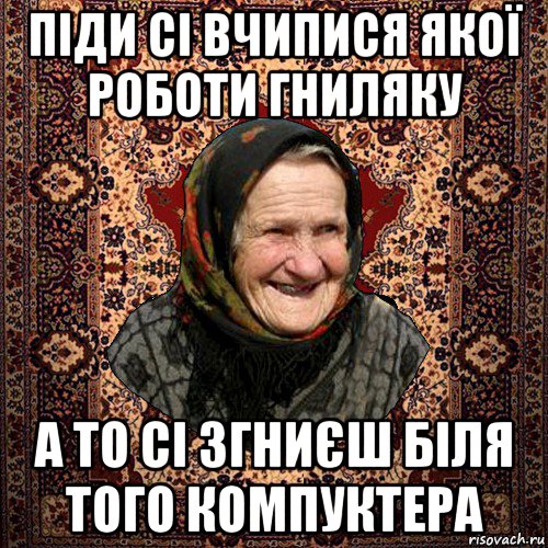 піди сі вчипися якої роботи гниляку а то сі згниєш біля того компуктера