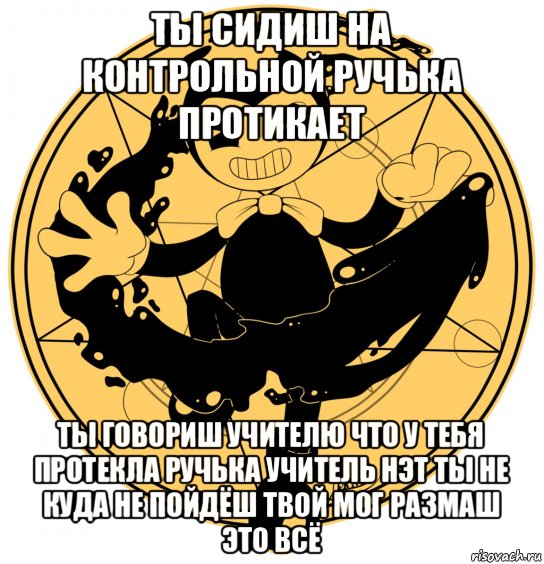 ты сидиш на контрольной ручька протикает ты говориш учителю что у тебя протекла ручька учитель нэт ты не куда не пойдёш твой мог размаш это всё