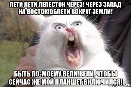 лети лети лепесток через! через запад на восток!облети вокруг земли! быть по-моему вели!вели, чтобы сейчас же мой планшет включился!