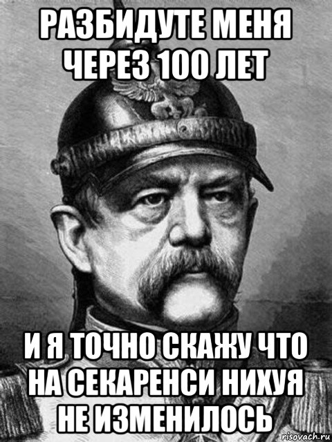 разбидуте меня через 100 лет и я точно скажу что на секаренси нихуя не изменилось