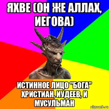 яхве (он же аллах, иегова) истинное лицо "бога" христиан, иудеев, и мусульман