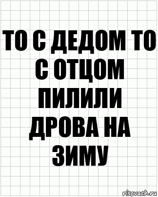 То с дедом то с отцом пилили дрова на зиму