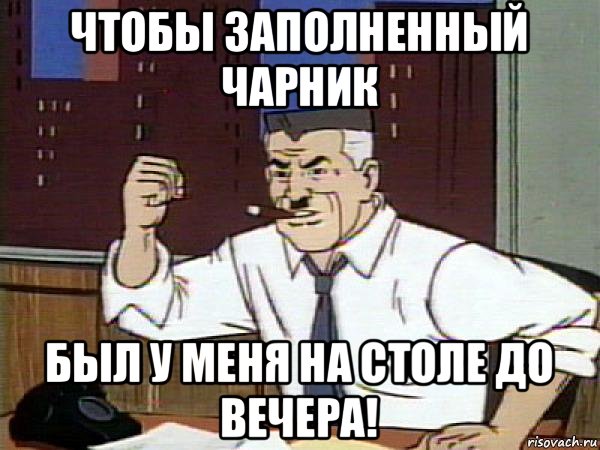 чтобы заполненный чарник был у меня на столе до вечера!