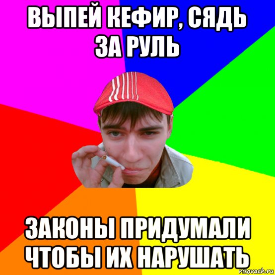 выпей кефир, сядь за руль законы придумали чтобы их нарушать