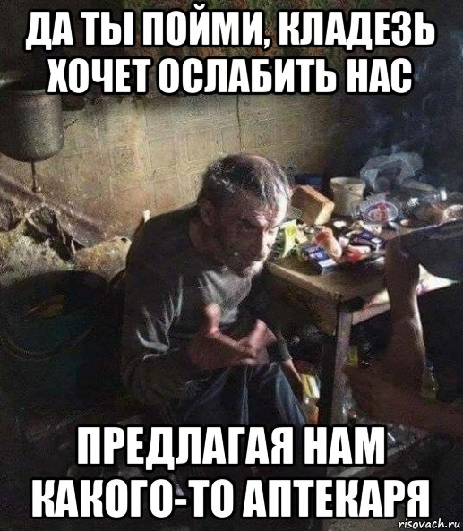 да ты пойми, кладезь хочет ослабить нас предлагая нам какого-то аптекаря