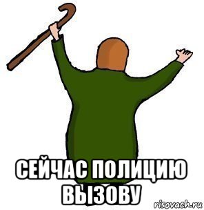  сейчас полицию вызову