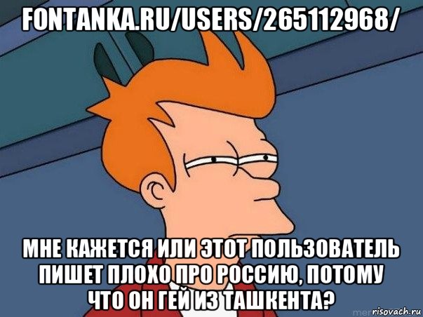 fontanka.ru/users/265112968/ мне кажется или этот пользователь пишет плохо про россию, потому что он гей из ташкента?