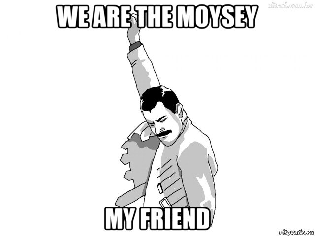 we are the moysey my friend