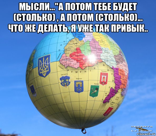 мысли..."а потом тебе будет (столько) , а потом (столько)... что же делать, я уже так привык.. 