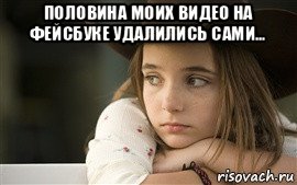 половина моих видео на фейсбуке удалились сами... , Мем Грустная девочка