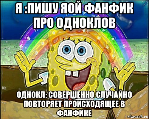 я :пишу яой фанфик про одноклов однокл: совершенно случайно повторяет происходящее в фанфике