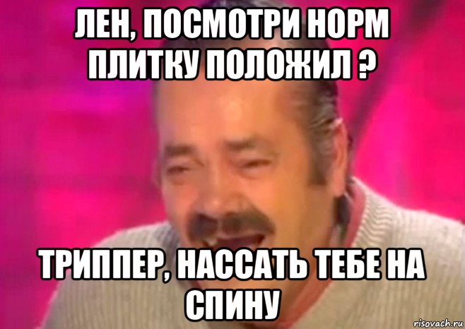 лен, посмотри норм плитку положил ? триппер, нассать тебе на спину, Мем  Испанец