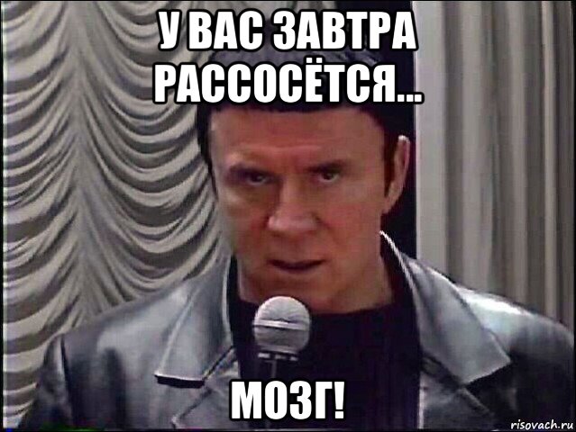 у вас завтра рассосётся... мозг!