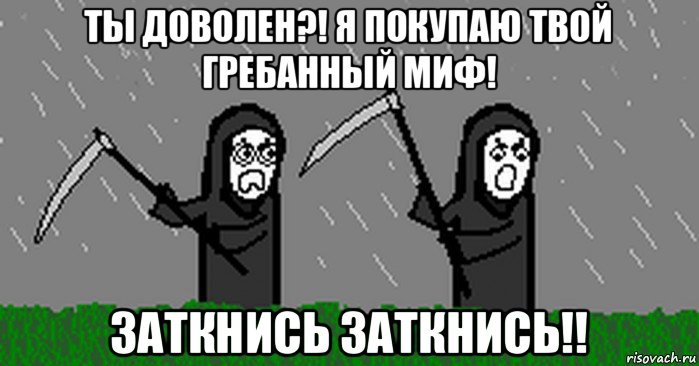 ты доволен?! я покупаю твой гребанный миф! заткнись заткнись!!