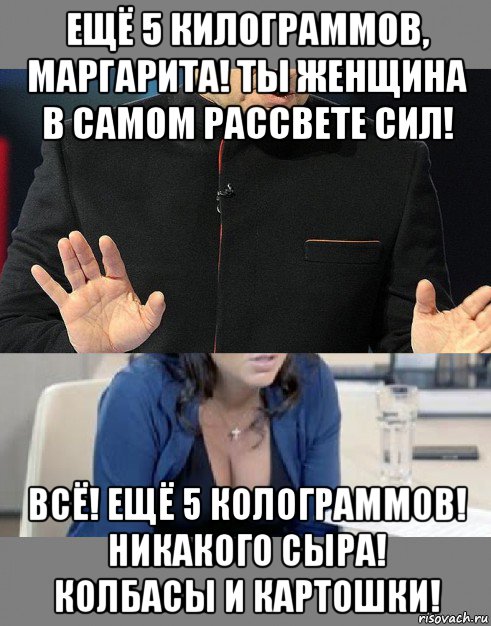 ещё 5 килограммов, маргарита! ты женщина в самом рассвете сил! всё! ещё 5 колограммов! никакого сыра! колбасы и картошки!, Мем Маргарита Симонян