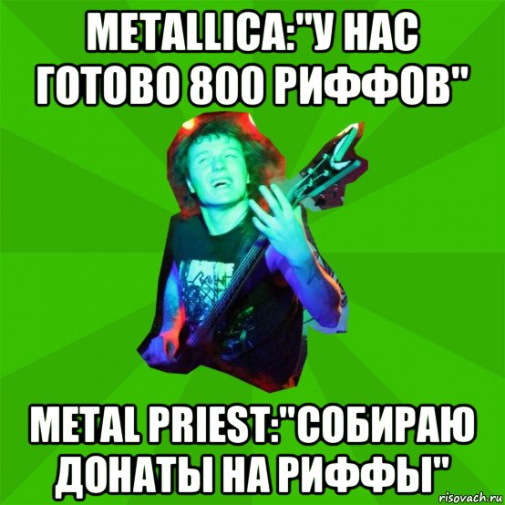 metallica:"у нас готово 800 риффов" metal priest:"собираю донаты на риффы"